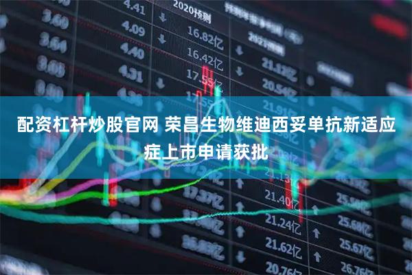 配资杠杆炒股官网 荣昌生物维迪西妥单抗新适应症上市申请获批