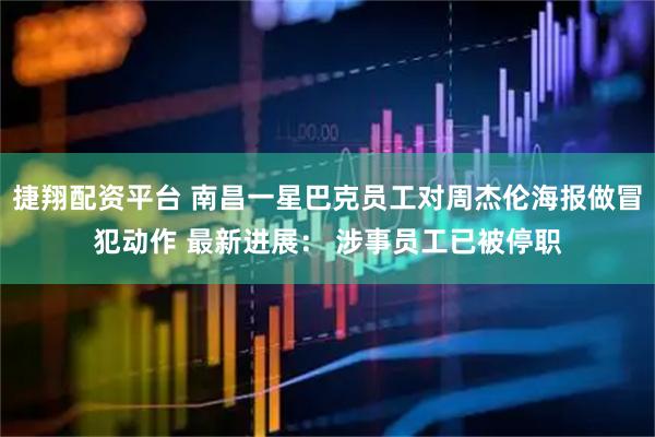 捷翔配资平台 南昌一星巴克员工对周杰伦海报做冒犯动作 最新进展： 涉事员工已被停职