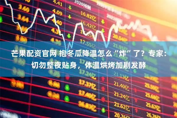 芒果配资官网 抱冬瓜降温怎么“炸”了？专家：切勿整夜贴身，体温烘烤加剧发酵