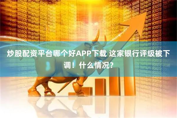 炒股配资平台哪个好APP下载 这家银行评级被下调！什么情况？