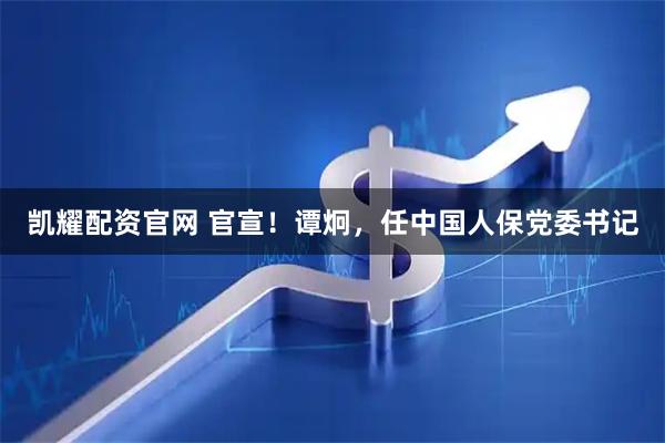 凯耀配资官网 官宣！谭炯，任中国人保党委书记